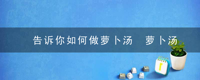 告诉你如何做萝卜汤 萝卜汤的这些功效你知道吗